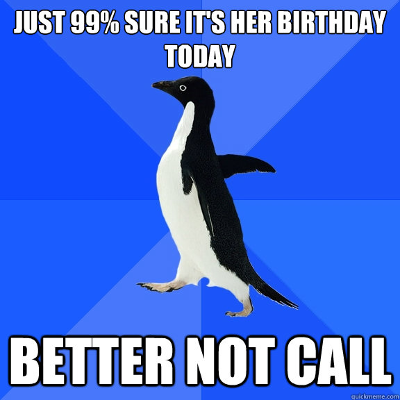 just 99% sure it's her birthday today
 Better not call  Socially Awkward Penguin