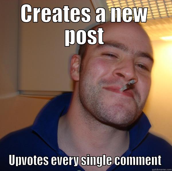 CREATES A NEW POST UPVOTES EVERY SINGLE COMMENT Good Guy Greg 