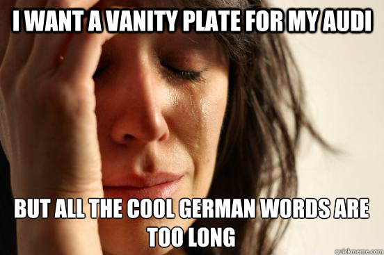 I want a vanity plate for my Audi but all the cool German words are too long  First World Problems
