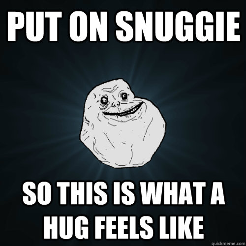 put on snuggie so this is what a hug feels like  Forever Alone