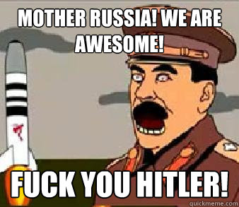 MOTHER RUSSIA! WE ARE AWESOME! FUCK YOU HITLER!  