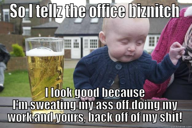 SO I TELLZ THE OFFICE BIZNITCH I LOOK GOOD BECAUSE I'M SWEATING MY ASS OFF DOING MY WORK AND YOURS, BACK OFF OF MY SHIT! drunk baby