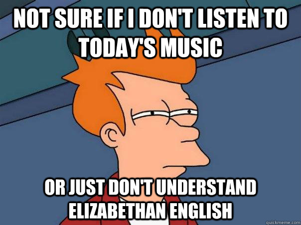 Not sure if I don't listen to today's music or just don't understand Elizabethan English   Futurama Fry