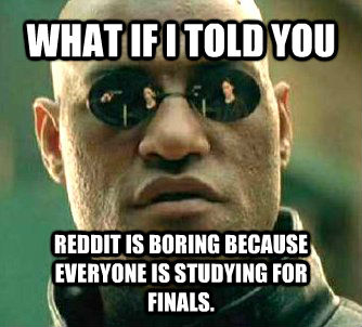 WHAT IF I TOLD YOU REDDIT IS BORING BECAUSE EVERYONE IS STUDYING FOR FINALS.  Matrix Morpheus