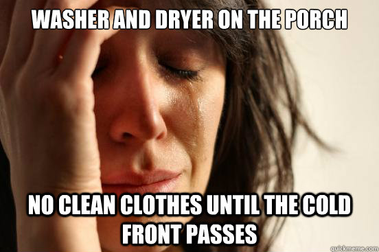 Washer and dryer on the porch No clean clothes until the cold front passes  First World Problems