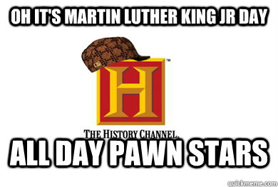 Oh it's martin luther king jr day All day pawn stars  Scumbag History Channel