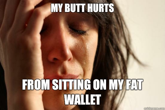 My butt hurts From sitting on my fat wallet  First World Problems