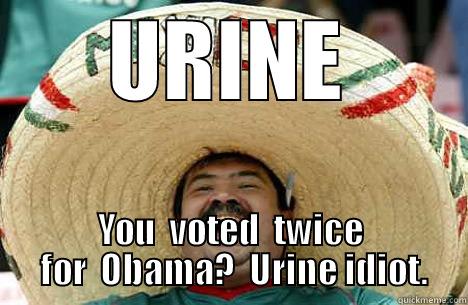 URINE YOU  VOTED  TWICE  FOR  OBAMA?  URINE IDIOT. Merry mexican