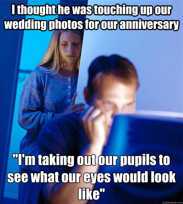 I thought he was touching up our wedding photos for our anniversary 