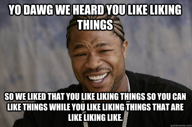 YO DAWG We heard you like liking things so we liked that you like liking things so you can like things while you like liking things that are like liking like.  Xzibit meme