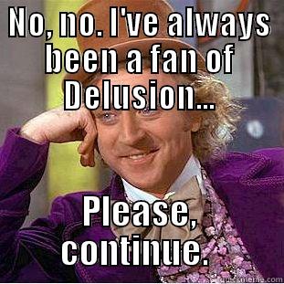 NO, NO. I'VE ALWAYS BEEN A FAN OF DELUSION... PLEASE, CONTINUE.  Condescending Wonka