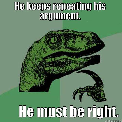 HE KEEPS REPEATING HIS ARGUMENT.         HE MUST BE RIGHT. Philosoraptor