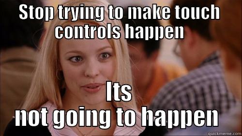 STOP TRYING TO MAKE TOUCH CONTROLS HAPPEN ITS NOT GOING TO HAPPEN  regina george