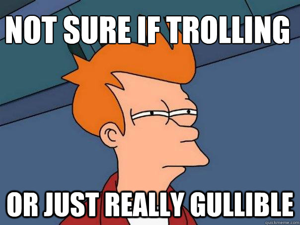 Not sure if trolling Or just really gullible   Futurama Fry
