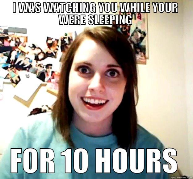 I WAS WATCHING YOU WHILE YOUR WERE SLEEPING FOR 10 HOURS Overly Attached Girlfriend