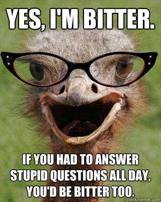 Yes, I'm bitter. If you had to answer stupid questions all day, you'd be bitter too.  Judgmental Bookseller Ostrich