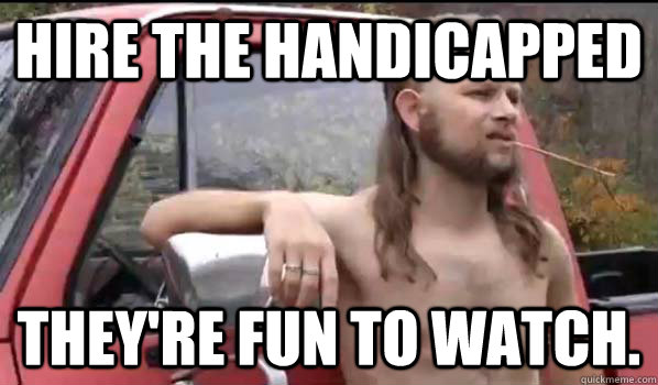 hire the handicapped they're fun to watch.  Almost Politically Correct Redneck