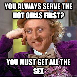 You always serve the hot girls first? You must get all the sex  Creepy Wonka