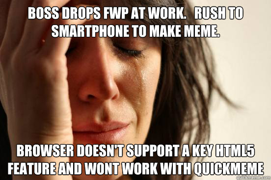 Boss drops FWP at work.   rush to smartphone to make meme. browser doesn't support a key html5 feature and wont work with quickmeme  First World Problems