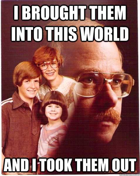 I brought them into this world And I took them out  Vengeance Dad