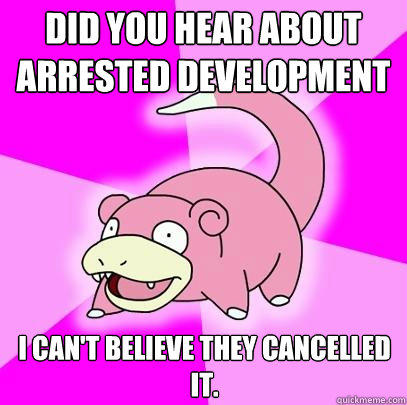 Did you hear about Arrested Development I can't believe they cancelled it.  Slowpoke