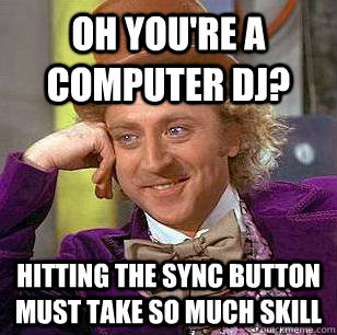Oh you're a computer DJ? Hitting the sync button must take so much skill  Condescending Wonka