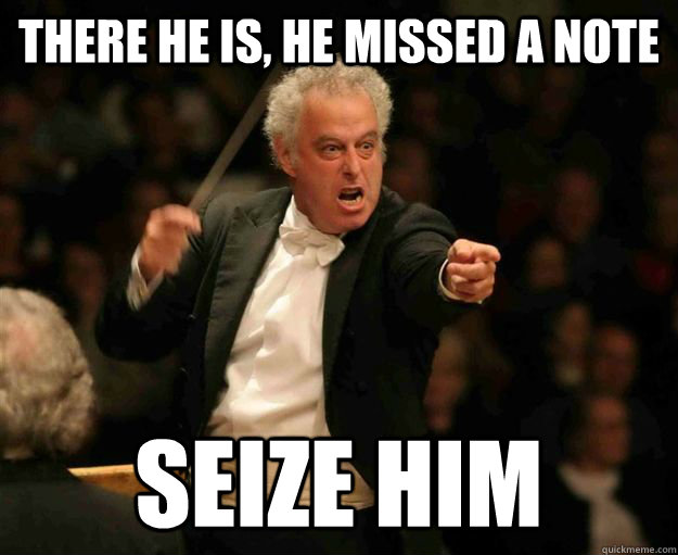 there he is, he missed a note seize him  angry conductor