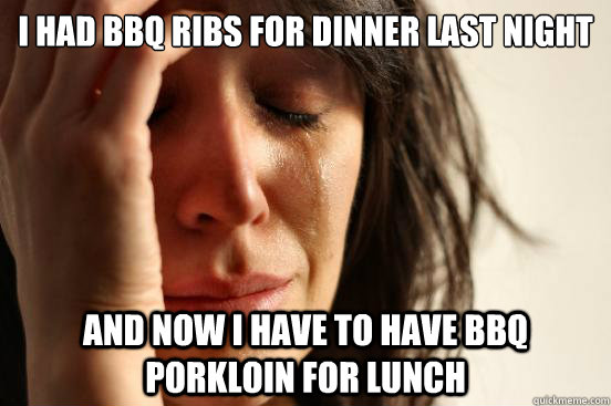 I had BBQ ribs for dinner last night and now i have to have bbq porkloin for lunch  First World Problems