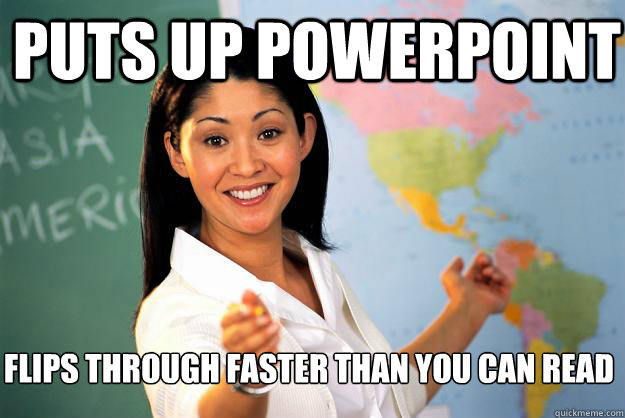 Puts up Powerpoint Flips through faster than you can read  Unhelpful High School Teacher