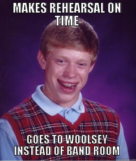 MAKES REHEARSAL ON TIME GOES TO WOOLSEY INSTEAD OF BAND ROOM Bad Luck Brian