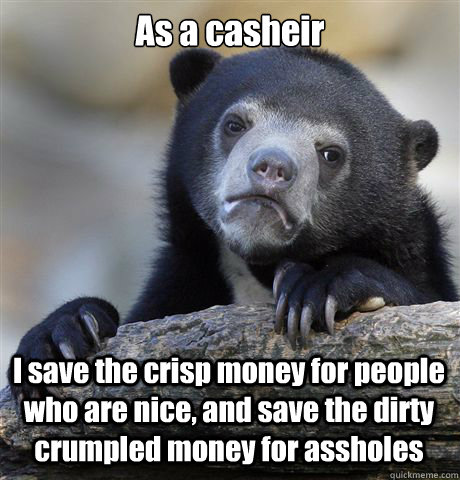As a casheir I save the crisp money for people who are nice, and save the dirty crumpled money for assholes - As a casheir I save the crisp money for people who are nice, and save the dirty crumpled money for assholes  Confession Bear