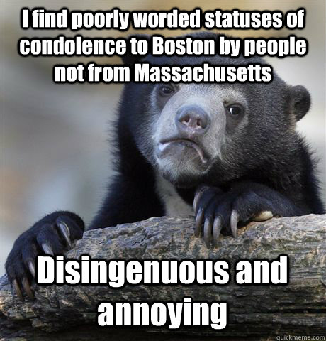 I find poorly worded statuses of condolence to Boston by people not from Massachusetts  Disingenuous and annoying     Confession Bear