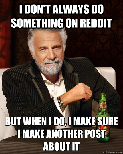 I don't always do something on Reddit but when I do, I make sure I make another post about it  The Most Interesting Man In The World