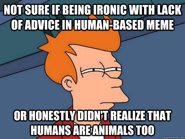 Not sure if being ironic with lack of advice in human-based meme Or honestly didn't realize that humans are animals too  Futurama Fry