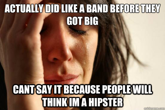 Actually did like a band before they got big cant say it because people will think im a hipster  First World Problems