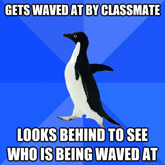 Gets waved at by classmate looks behind to see who is being waved at  Socially Awkward Penguin