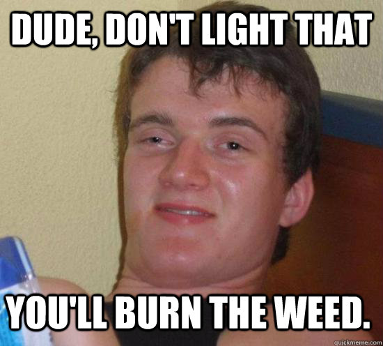 DUDE, DON'T LIGHT THAT YOU'LL BURN THE WEED. - DUDE, DON'T LIGHT THAT YOU'LL BURN THE WEED.  Misc