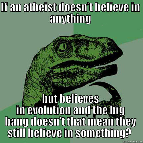 IF AN ATHEIST DOESN’T BELIEVE IN ANYTHING BUT BELIEVES IN EVOLUTION AND THE BIG BANG DOESN’T THAT MEAN THEY STILL BELIEVE IN SOMETHING?  Philosoraptor