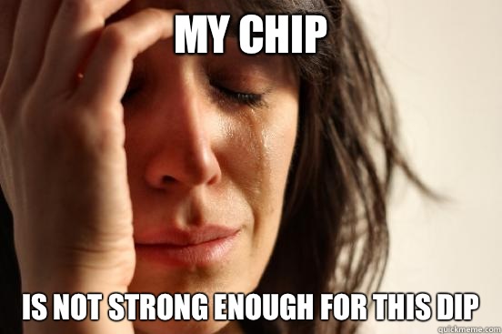 My chip Is not strong enough for this dip  First World Problems