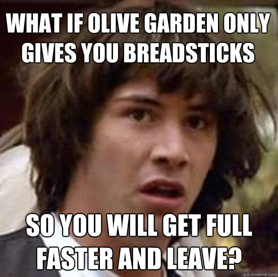What if Olive Garden only gives you breadsticks So you will get full faster and leave? - What if Olive Garden only gives you breadsticks So you will get full faster and leave?  conspiracy keanu