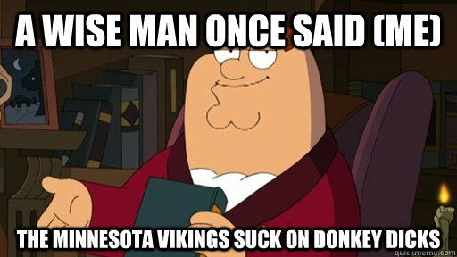A WISE MAN ONCE SAID (ME) THE MINNESOTA VIKINGS SUCK ON DONKEY DICKS - A WISE MAN ONCE SAID (ME) THE MINNESOTA VIKINGS SUCK ON DONKEY DICKS  Peter Griffin
