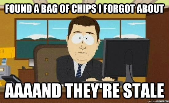 Found a bag of chips i forgot about AAAAND they're stale  aaaand its gone