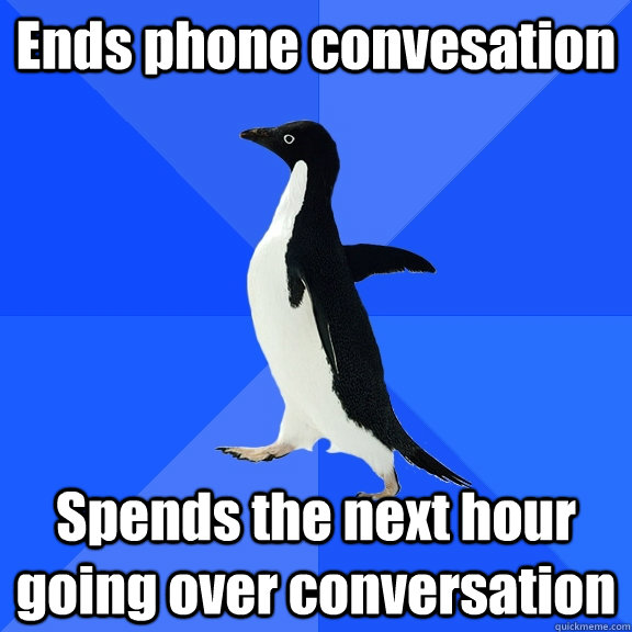 Ends phone convesation Spends the next hour going over conversation  Socially Awkward Penguin