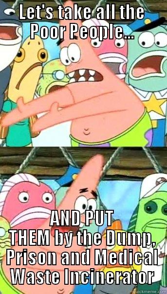 LET'S TAKE ALL THE POOR PEOPLE... AND PUT THEM BY THE DUMP, PRISON AND MEDICAL WASTE INCINERATOR Push it somewhere else Patrick