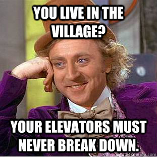 You live in the village? Your elevators must never break down.  Psychotic Willy Wonka