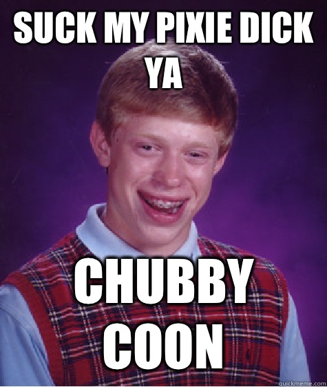 Suck my pixie dick ya Chubby coon  Bad Luck Brian