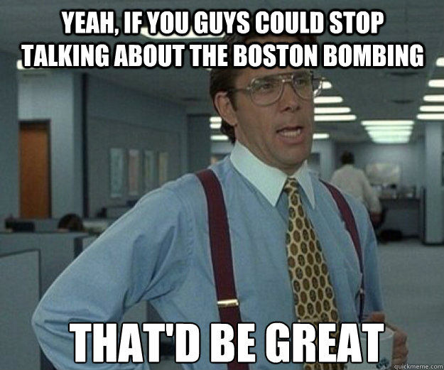 YEAH, IF YOU GUYS COULD STOP TALKING ABOUT THE BOSTON BOMBING THAT'D BE GREAT  that would be great