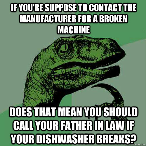 If you're suppose to contact the manufacturer for a broken machine  Does that mean you should call your father in law if your dishwasher breaks?  Philosoraptor