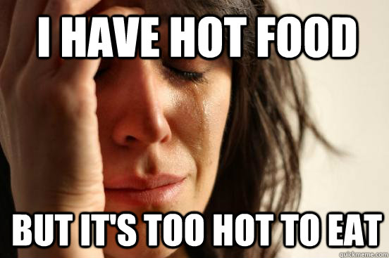 I have hot food but it's too hot to eat - I have hot food but it's too hot to eat  1st World Problems