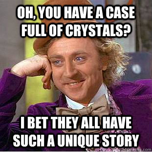 Oh, you have a case full of crystals? I bet they all have such a unique story  Condescending Wonka